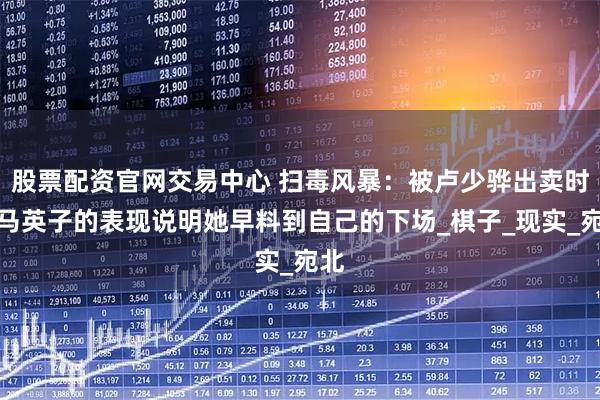 股票配资官网交易中心 扫毒风暴：被卢少骅出卖时，马英子的表现说明她早料到自己的下场_棋子_现实_宛北