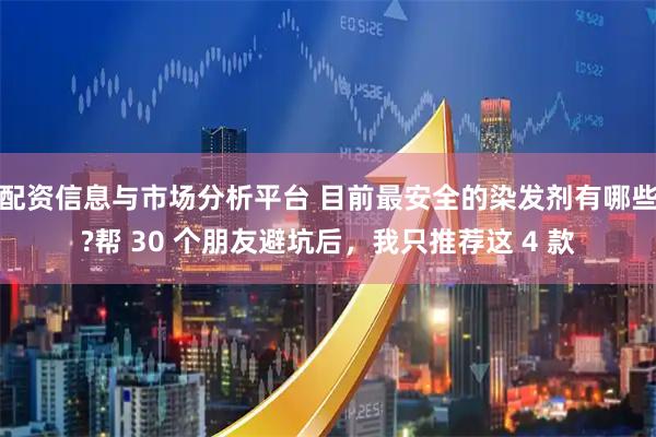 配资信息与市场分析平台 目前最安全的染发剂有哪些?帮 30 个朋友避坑后，我只推荐这 4 款