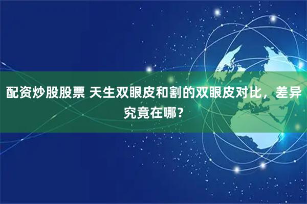 配资炒股股票 天生双眼皮和割的双眼皮对比，差异究竟在哪？