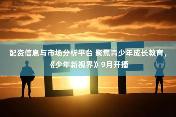 配资信息与市场分析平台 聚焦青少年成长教育，《少年新视界》9月开播