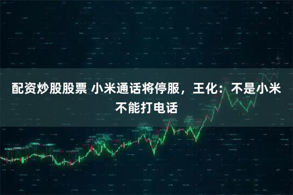 配资炒股股票 小米通话将停服，王化：不是小米不能打电话