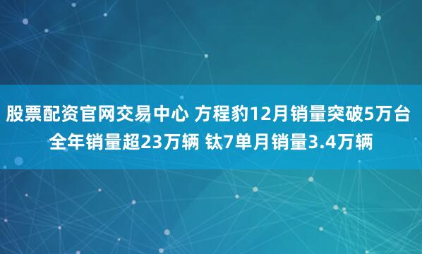 股票配资官网交易中心 方程豹12月销量突破5万台 全年销量超23万辆 钛7单月销量3.4万辆