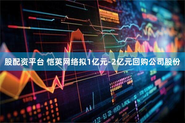 股配资平台 恺英网络拟1亿元-2亿元回购公司股份