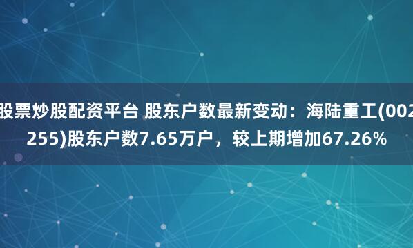 股票炒股配资平台 股东户数最新变动：海陆重工(002255)股东户数7.65万户，较上期增加67.26%
