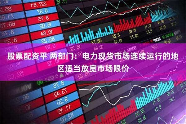 股票配资平 两部门：电力现货市场连续运行的地区适当放宽市场限价