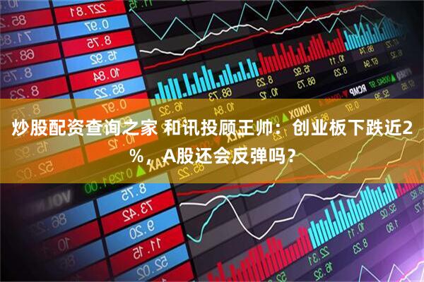 炒股配资查询之家 和讯投顾王帅：创业板下跌近2%，A股还会反弹吗？