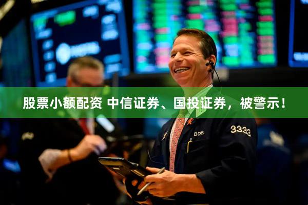 股票小额配资 中信证券、国投证券，被警示！