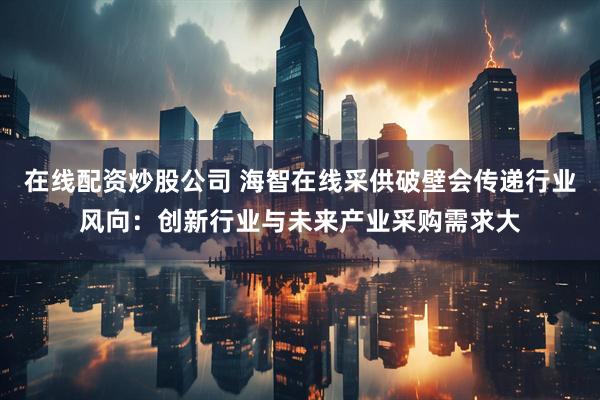 在线配资炒股公司 海智在线采供破壁会传递行业风向：创新行业与未来产业采购需求大