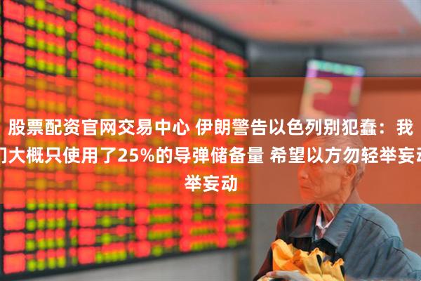 股票配资官网交易中心 伊朗警告以色列别犯蠢：我们大概只使用了25%的导弹储备量 希望以方勿轻举妄动