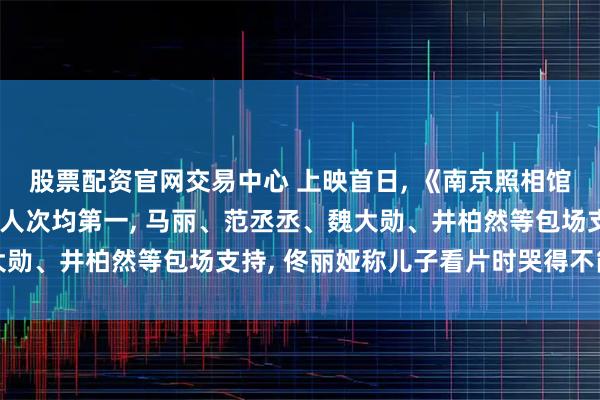 股票配资官网交易中心 上映首日, 《南京照相馆》票房、上座率、观影人次均第一, 马丽、范丞丞、魏大勋、井柏然等包场支持, 佟丽娅称儿子看片时哭得不能自已