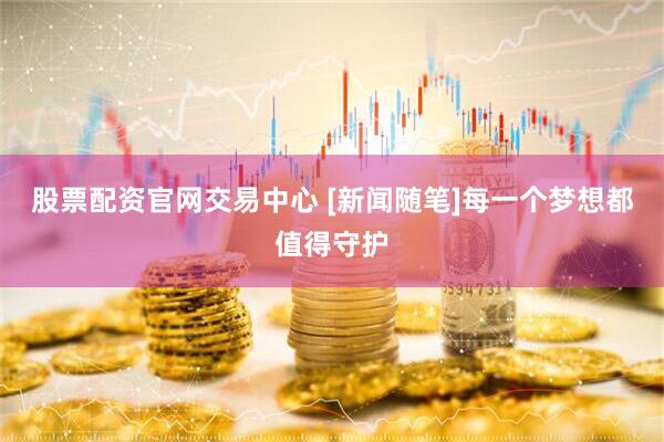股票配资官网交易中心 [新闻随笔]每一个梦想都值得守护