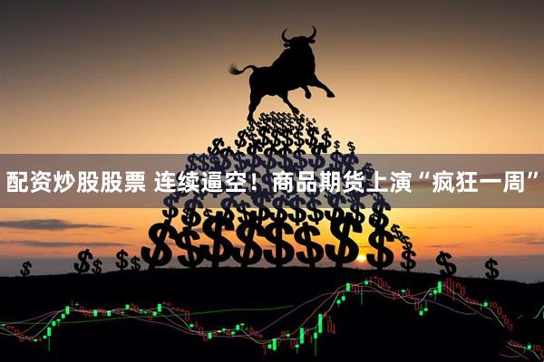 配资炒股股票 连续逼空！商品期货上演“疯狂一周”