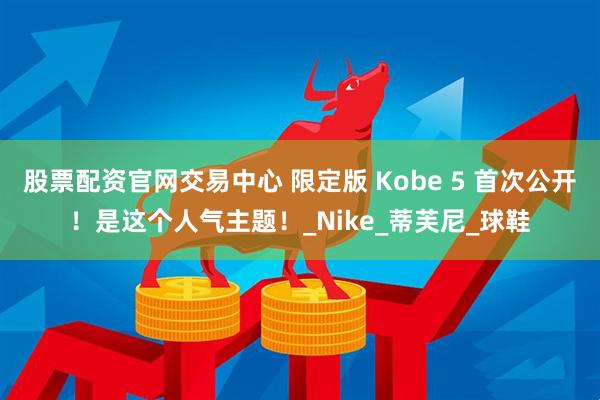 股票配资官网交易中心 限定版 Kobe 5 首次公开！是这个人气主题！_Nike_蒂芙尼_球鞋