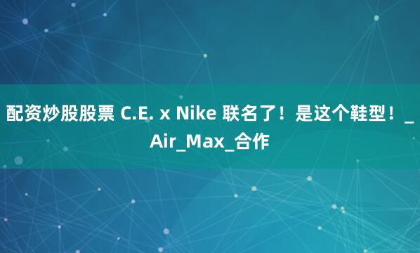 配资炒股股票 C.E. x Nike 联名了！是这个鞋型！_Air_Max_合作