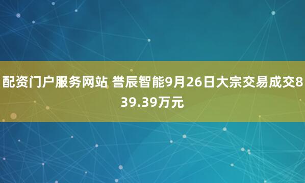 配资门户服务网站 誉辰智能9月26日大宗交易成交839.39万元