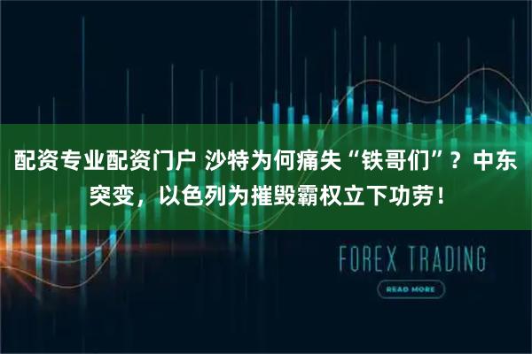 配资专业配资门户 沙特为何痛失“铁哥们”？中东突变，以色列为摧毁霸权立下功劳！