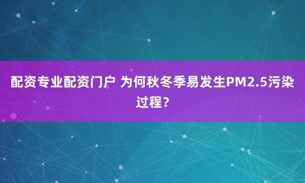 配资专业配资门户 为何秋冬季易发生PM2.5污染过程？