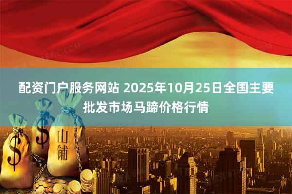 配资门户服务网站 2025年10月25日全国主要批发市场马蹄价格行情