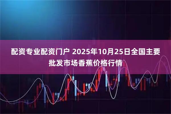 配资专业配资门户 2025年10月25日全国主要批发市场香蕉价格行情