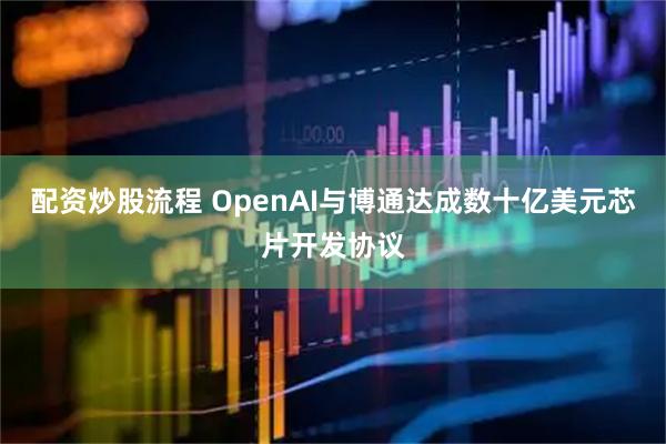 配资炒股流程 OpenAI与博通达成数十亿美元芯片开发协议