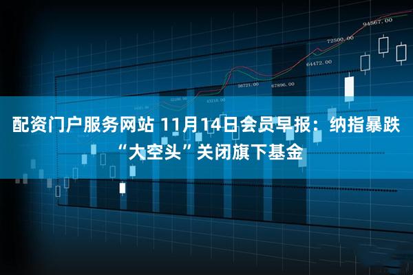 配资门户服务网站 11月14日会员早报：纳指暴跌 “大空头”关闭旗下基金