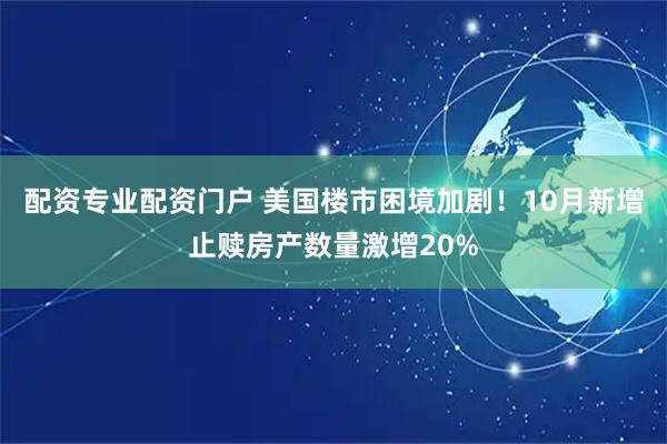 配资专业配资门户 美国楼市困境加剧！10月新增止赎房产数量激增20%