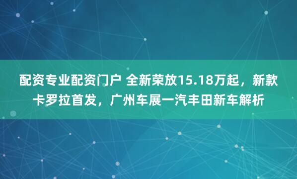 配资专业配资门户 全新荣放15.18万起，新款卡罗拉首发，广州车展一汽丰田新车解析