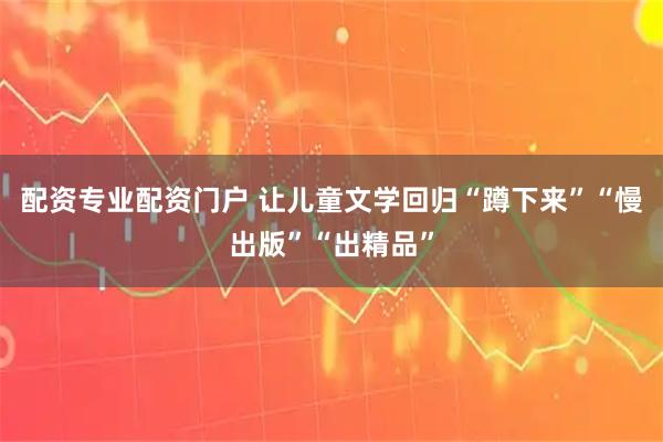 配资专业配资门户 让儿童文学回归“蹲下来”“慢出版”“出精品”