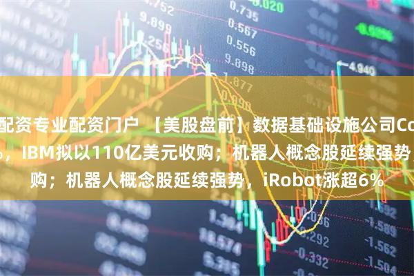 配资专业配资门户 【美股盘前】数据基础设施公司Confluent大涨31%，IBM拟以110亿美元收购；机器人概念股延续强势，iRobot涨超6%