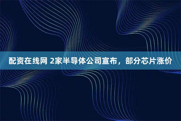 配资在线网 2家半导体公司宣布，部分芯片涨价