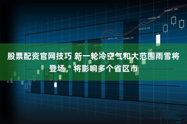 股票配资官网技巧 新一轮冷空气和大范围雨雪将登场，将影响多个省区市