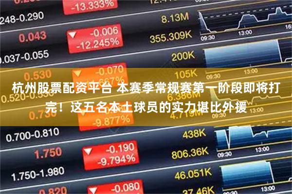 杭州股票配资平台 本赛季常规赛第一阶段即将打完！这五名本土球员的实力堪比外援