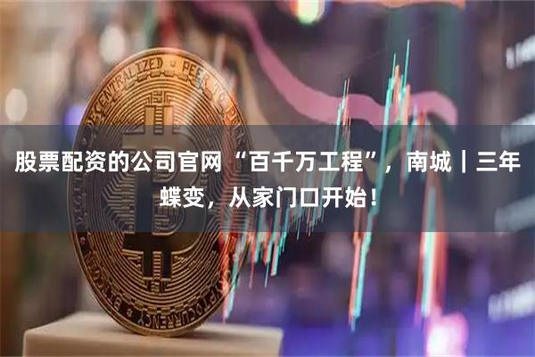 股票配资的公司官网 “百千万工程”，南城｜三年蝶变，从家门口开始！