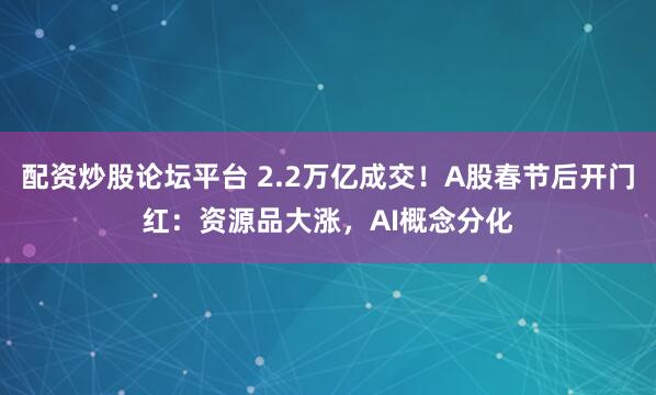 配资炒股论坛平台 2.2万亿成交！A股春节后开门红：资源品大涨，AI概念分化