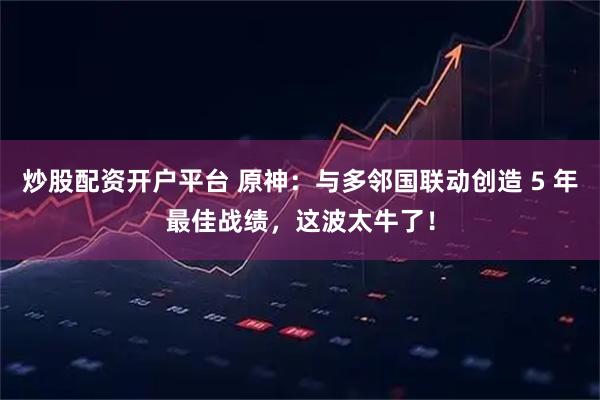 炒股配资开户平台 原神：与多邻国联动创造 5 年最佳战绩，这波太牛了！