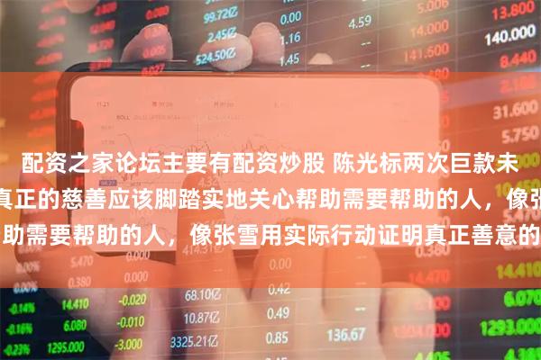 配资之家论坛主要有配资炒股 陈光标两次巨款未能到位引发公众反思，真正的慈善应该脚踏实地关心帮助需要帮助的人，像张雪用实际行动证明真正善意的价值